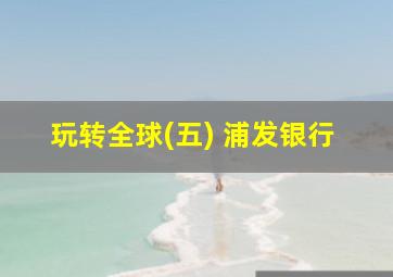 玩转全球(五) 浦发银行